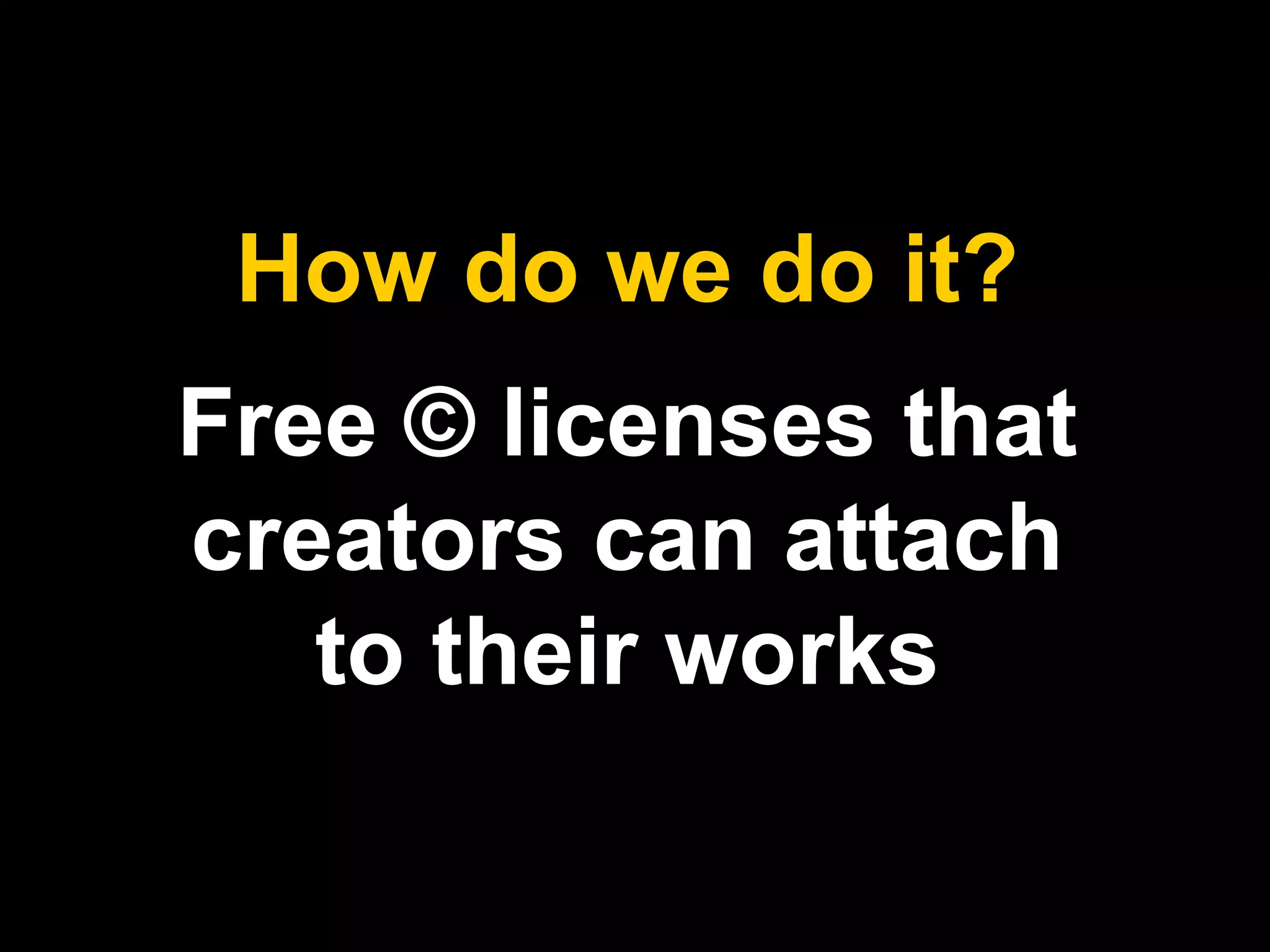 How do we do it? 
Free © licenses that 
creators can attach 
to their works 
 