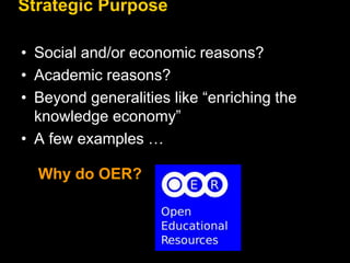 Strategic Purpose 
• Social and/or economic reasons? 
• Academic reasons? 
• Beyond generalities like “enriching the 
knowledge economy” 
• A few examples … 
Why do OER? 
 
