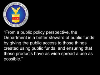 “From a public policy perspective, the 
Department is a better steward of public funds 
by giving the public access to those things 
created using public funds, and ensuring that 
these products have as wide spread a use as 
possible.” 
 
