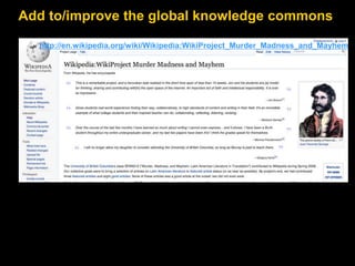 Add to/improve the global knowledge commons 
http://en.wikipedia.org/wiki/Wikipedia:WikiProject_Murder_Madness_and_Mayhem 
 