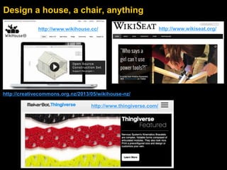 Design a house, a chair, anything 
http://www.wikihouse.cc/ http://www.wikiseat.org/ 
http://creativecommons.org.nz/2013/05/wikihouse-nz/ 
http://www.thingiverse.com/ 
 