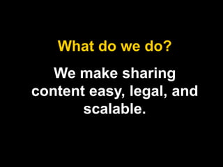 What do we do? 
We make sharing 
content easy, legal, and 
scalable. 
 