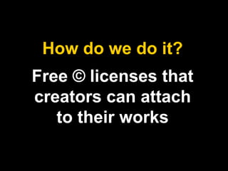 How do we do it? 
Free © licenses that 
creators can attach 
to their works 
 