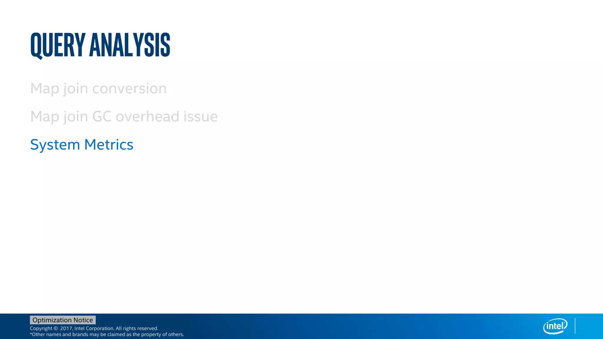 Copyright © 2017, Intel Corporation. All rights reserved.
*Other names and brands may be claimed as the property of others.
Optimization Notice
Queryanalysis
Map join conversion
Map join GC overhead issue
System Metrics
 