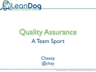 Quality Assurance
   A Team Sport

      Cheezy
      @chzy
               Copyright 2012 LeanDog, Inc. All Rights Reserved. Do not copy or distribute without permission.
 