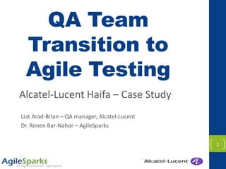 All Rights Reserved - AgileSparks
QA Team
Transition to
Agile Testing
Alcatel-Lucent Haifa – Case Study
Liat Arad-Bitan – QA manager, Alcatel-Lucent
Dr. Ronen Bar-Nahor – AgileSparks
1
 