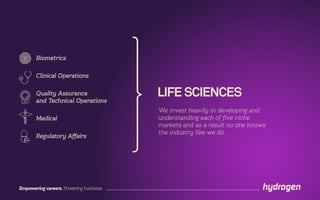LIFE SCIENCES
Empowering careers. Powering business.
Biometrics
Clinical Operations
Quality Assurance
and Technical Operations
Medical
Regulatory Affairs
We invest heavily in developing and
understanding each of five niche
markets and as a result no one knows
the industry like we do.
 