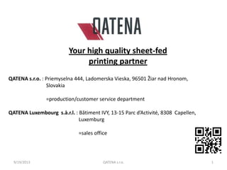 QATENA s.r.o. : Priemyselna 444, Ladomerska Vieska, 96501 Žiar nad Hronom,
Slovakia
=production/customer service department
QATENA Luxembourg s.à.r.l. : Bâtiment IVY, 13-15 Parc d’Activité, 8308 Capellen,
Luxemburg
=sales office
9/19/2013 QATENA s.r.o.
Your high quality sheet-fed
printing partner
1
 