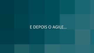 E DEPOIS O AGILE…
 