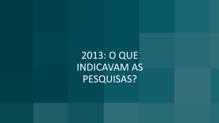 2013: O QUE
INDICAVAM AS
PESQUISAS?
 