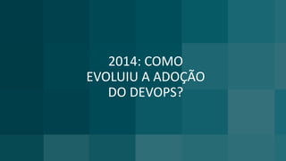 2014: COMO
EVOLUIU A ADOÇÃO
DO DEVOPS?
 