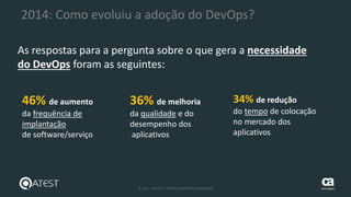 28 © 2015 – QATEST – TODOS OS DIREITOS RESERVADOS tecnologies
2014: Como evoluiu a adoção do DevOps?
As respostas para a pergunta sobre o que gera a necessidade
do DevOps foram as seguintes:
46% de aumento
da frequência de
implantação
de software/serviço
36% de melhoria
da qualidade e do
desempenho dos
aplicativos
34% de redução
do tempo de colocação
no mercado dos
aplicativos
 