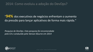 30 © 2015 – QATEST – TODOS OS DIREITOS RESERVADOS tecnologies
2014: Como evoluiu a adoção do DevOps?
"94% dos executivos de negócios enfrentam o aumento
da pressão para lançar aplicativos de forma mais rápida."
Pesquisa de DevOps. Esta pesquisa foi encomendada
pela CA e conduzida pela Vanson Bourne em 2014
 