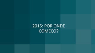 2015: POR ONDE
COMEÇO?
 