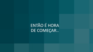 ENTÃO É HORA
DE COMEÇAR..
 