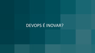 DEVOPS É INOVAR?
 