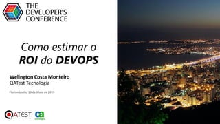 Como estimar o
ROI do DEVOPS
Welington Costa Monteiro
QATest Tecnologia
Florianópolis, 13 de Maio de 2015
 