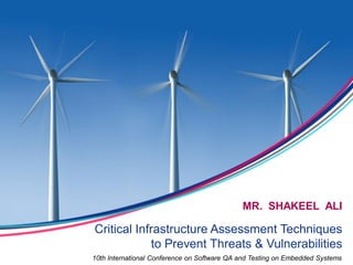 Critical Infrastructure Assessment Techniques
to Prevent Threats & Vulnerabilities
MR. SHAKEEL ALI
10th International Conference on Software QA and Testing on Embedded Systems
 