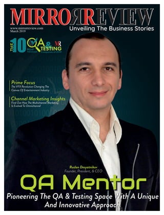 Pioneering The QA & Testing Space With A Unique
And Innovative Approach
www.mirrorreview.com
March 2019
Channel Marketing Insights
Find Out How The Multichannel Marketing
Is Evolved To Omnichannel
Prime Focus
The VFX Revolution Changing The
Canvas Of Entertainment Industry
A&TESTINGCompanies of 2019
Most
Advanced10
QA MentorPioneering The QA & Testing Space With A Unique
And Innovative Approach
Ruslan Desyatnikov
Founder, President, & CEO
 
