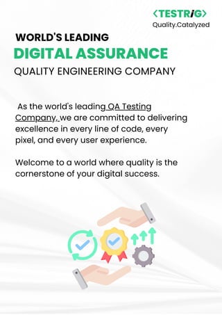 As the world's leading QA Testing
Company, we are committed to delivering
excellence in every line of code, every
pixel, and every user experience.
Welcome to a world where quality is the
cornerstone of your digital success.
Quality.Catalyzed
WORLD'S LEADING
DIGITAL ASSURANCE
QUALITY ENGINEERING COMPANY
 