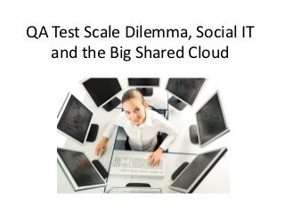 QA Test Scale Dilemma, Social IT
   and the Big Shared Cloud
 