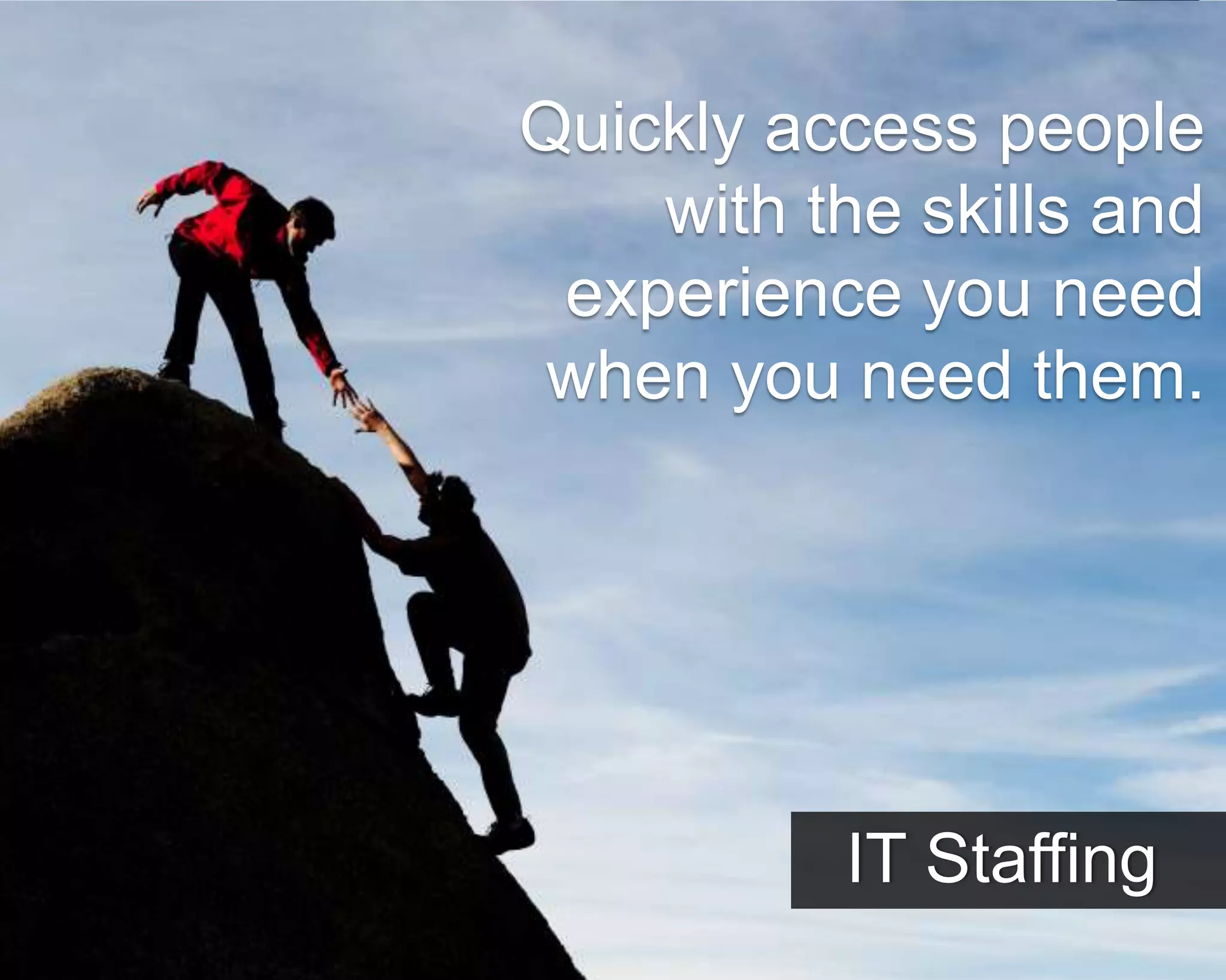 ©Copyright 2012 QA Technologies, Inc. All rights
Reserved. ©Copyright 2012 QA Technologies, Inc. All rights Reserved.
Quickly access people
with the skills and
experience you need
when you need them.
IT Staffing
 