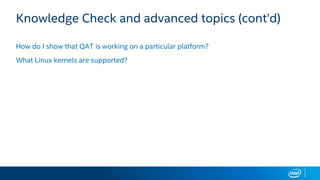 Knowledge Check and advanced topics (cont’d)
How do I show that QAT is working on a particular platform?
What Linux kernels are supported?
 