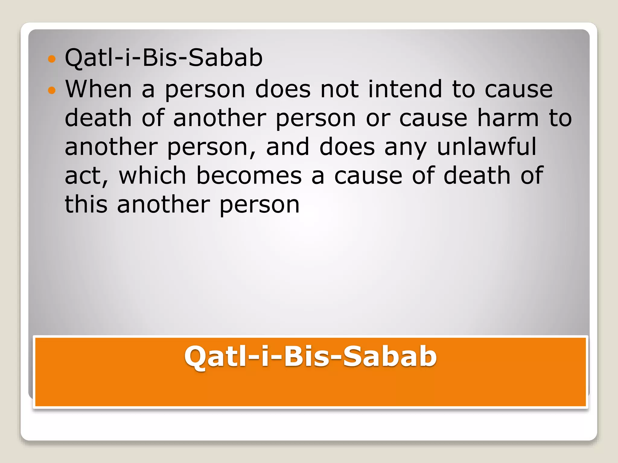 Qatl-i-Bis-Sabab
 Qatl-i-Bis-Sabab
 When a person does not intend to cause
death of another person or cause harm to
another person, and does any unlawful
act, which becomes a cause of death of
this another person
 