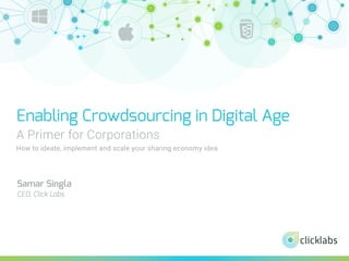 Enabling Crowdsourcing in Digital Age
A Primer for Corporations
How to ideate, implement and scale your sharing economy idea
Samar Singla
CEO, Click Labs
 
