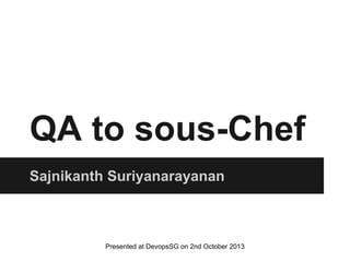 QA to sous-Chef
Sajnikanth Suriyanarayanan
Presented at Devops Summit on 27th March 2014
& at DevopsSG on 2nd October 2013
 