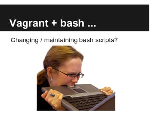 Vagrant + bash
● Reproducible
● Portable
● Isolated; room for experimentation
● Use Bash to install apps 'automatically'
 