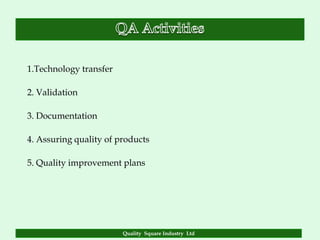 1.Technology transfer

2. Validation

3. Documentation

4. Assuring quality of products

5. Quality improvement plans




                        Quality Square Industry Ltd
 