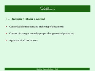 3 – Documentation Control

   Controlled distribution and archiving of documents

   Control of changes made by proper change control procedure

   Approval of all documents




                            Quality Square Industry Ltd
 