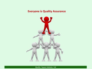 Everyone is Quality Assurance




     Quality Square Industry Ltd
 
