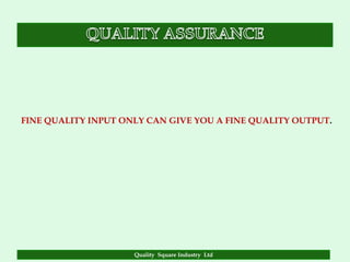 FINE QUALITY INPUT ONLY CAN GIVE YOU A FINE QUALITY OUTPUT.




                     Quality Square Industry Ltd
 