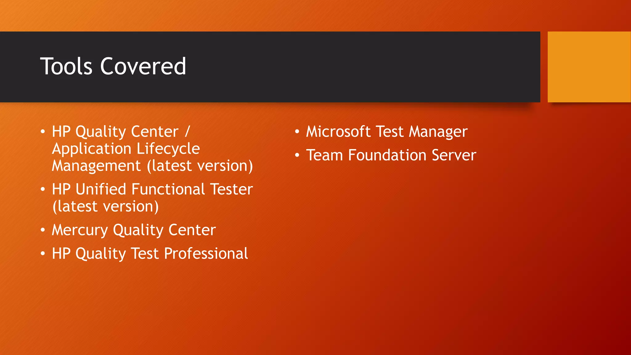 Tools Covered
• HP Quality Center /
Application Lifecycle
Management (latest version)
• HP Unified Functional Tester
(latest version)
• Mercury Quality Center
• HP Quality Test Professional
• Microsoft Test Manager
• Team Foundation Server
 