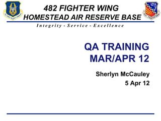 482 FIGHTER WING
HOMESTEAD AIR RESERVE BASE
  Integrity - Service - Excellence




                   QA TRAINING
                    MAR/APR 12
                       Sherlyn McCauley
                                5 Apr 12
 