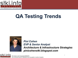 QA Testing Trends

Your Text here                                                               Your Text here




                           Pini Cohen
                           EVP & Senior Analyst
                           Architecture & Infrastructure Strategies
                           pinicohenstki.blogspot.com
                                                                                         1
Pini Cohen’s work Copyright 2009©STKI
Do not remove source or attribution from any graphic or portion of graphic
 