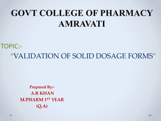 GOVT COLLEGE OF PHARMACY
AMRAVATI
TOPIC:-
“VALIDATION OF SOLID DOSAGE FORMS”
Prepared By:-
A.R KHAN
M.PHARM 1ST YEAR
(Q.A)
1
 