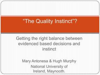 “The Quality Instinct”?
Getting the right balance between
evidenced based decisions and
instinct
Mary Antonesa & Hugh Murphy
National University of
Ireland, Maynooth.

 