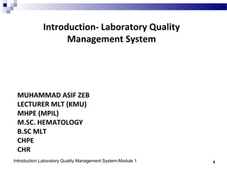 MUHAMMAD ASIF ZEB
LECTURER MLT (KMU)
MHPE (MPIL)
M.SC. HEMATOLOGY
B.SC MLT
CHPE
CHR
Introduction- Laboratory Quality
Management System
Introduction Laboratory Quality Management System-Module 1 1
 