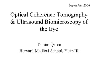 Optical Coherence Tomography
& Ultrasound Biomicroscopy of
the Eye
Tamim Qaum
Harvard Medical School, Year-III
September 2000
 
