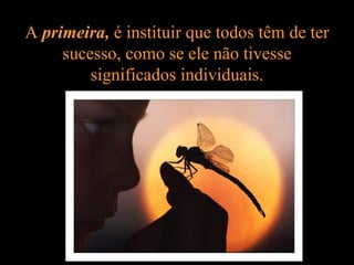 A primeira, é instituir que todos têm de ter
     sucesso, como se ele não tivesse
         significados individuais.
 