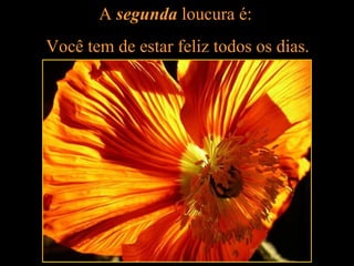 A segunda loucura é:
Você tem de estar feliz todos os dias.
 