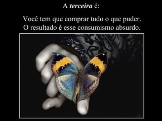 A terceira é:
Você tem que comprar tudo o que puder.
O resultado é esse consumismo absurdo.
 