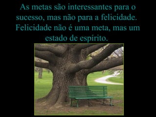 As metas são interessantes para o
sucesso, mas não para a felicidade.
Felicidade não é uma meta, mas um
        estado de espírito.
 