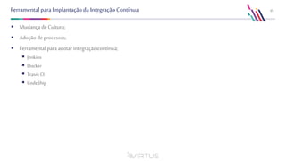 15Ferramental para Implantaçãoda Integração Contínua
 Mudança deCultura;
 Adoção deprocessos;
 Ferramental para adotar integração contínua;
 Jenkins
 Docker
 Travis CI
 CodeShip
 