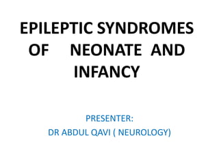 EPILEPTIC SYNDROMES
OF NEONATE AND
INFANCY
PRESENTER:
DR ABDUL QAVI ( NEUROLOGY)
 