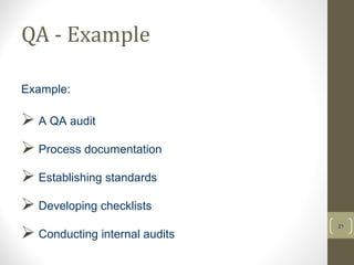 QA - Example 
21 
Example: 
 A QA audit 
 Process documentation 
 Establishing standards 
 Developing checklists 
 Conducting internal audits 
 
