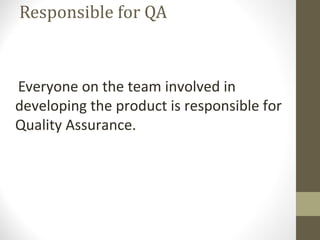 Responsible for QA 
Everyone on the team involved in 
developing the product is responsible for 
Quality Assurance. 
 